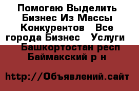  Помогаю Выделить Бизнес Из Массы Конкурентов - Все города Бизнес » Услуги   . Башкортостан респ.,Баймакский р-н